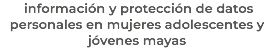&nbsp;información y protección de datos personales en mujeres adolescentes y jóvenes mayas